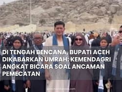 DI TENGAH BENCANA, BUPATI ACEH DIKABARKAN UMRAH: KEMENDAGRI ANGKAT BICARA SOAL ANCAMAN PEMECATAN